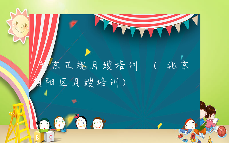 望京正规月嫂培训 (北京朝阳区月嫂培训)